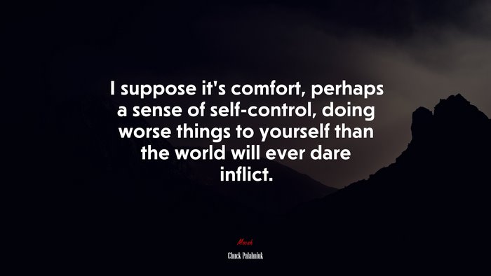 I suppose it’s comfort, perhaps a sense of self-control, doing worse things to yourself than the world will ever dare inflict. | Chuck Palahniuk quote