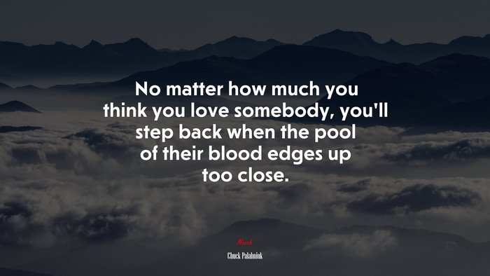 No matter how much you think you love somebody, you’ll step back when the pool of their blood edges up too close. | Chuck Palahniuk quote