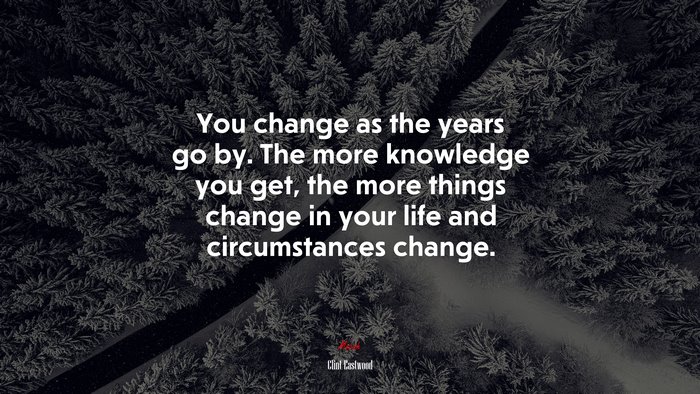 You change as the years go by. The more knowledge you get, the more things change in your life and circumstances change. | Clint Eastwood quote