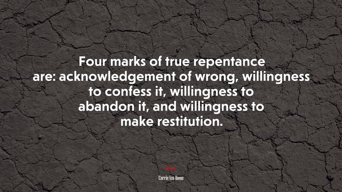 Four marks of true repentance are: acknowledgement of wrong, willingness to confess it, willingness to abandon it, and willingness to make restitution. | Corrie ten Boom quote