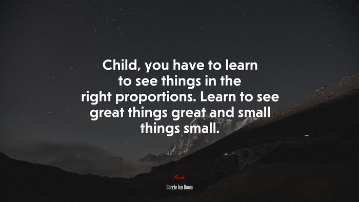 Child, you have to learn to see things in the right proportions. Learn to see great things great and small things small. | Corrie ten Boom quote