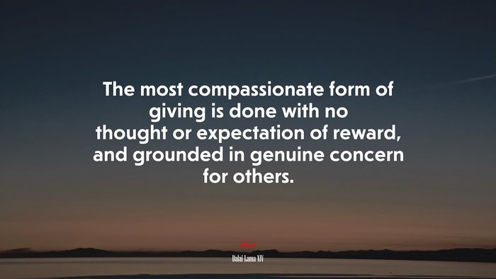 The most compassionate form of giving is done with no thought or expectation of reward, and grounded in genuine concern for others. | Dalai Lama XIV quote