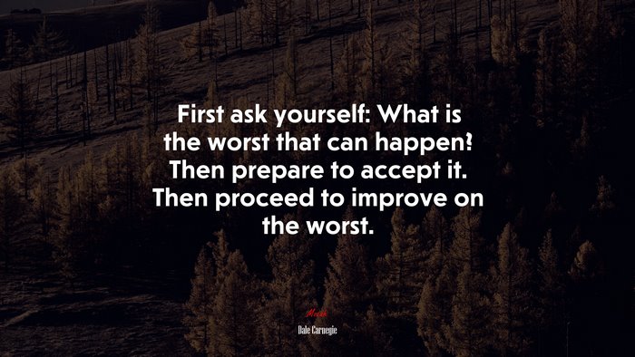 First ask yourself: What is the worst that can happen? Then prepare to accept it. Then proceed to improve on the worst. | Dale Carnegie quote