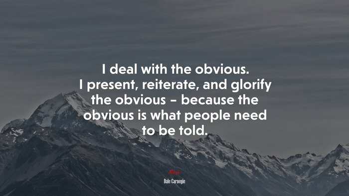 I deal with the obvious. I present, reiterate, and glorify the obvious – because the obvious is what people need to be told. | Dale Carnegie quote