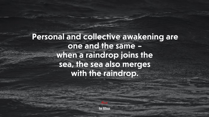 Personal and collective awakening are one and the same – when a raindrop joins the sea, the sea also merges with the raindrop. | Dan Millman quote