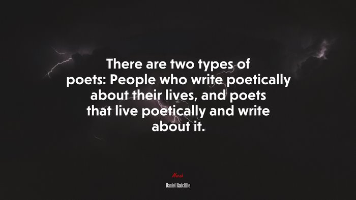 There are two types of poets: People who write poetically about their lives, and poets that live poetically and write about it. | Daniel Radcliffe quote