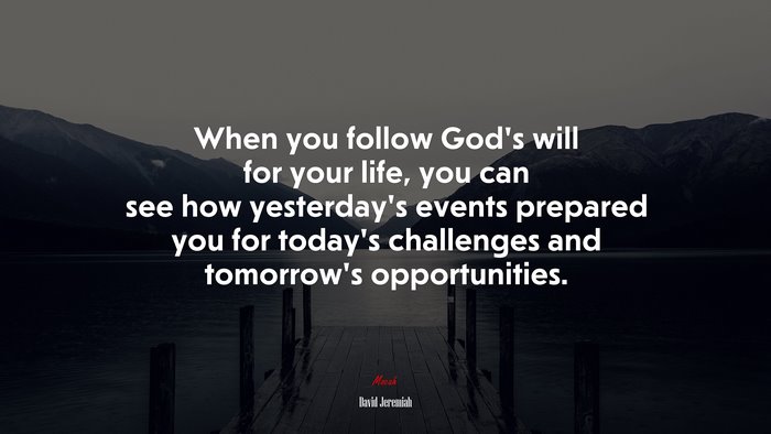 When you follow God’s will for your life, you can see how yesterday’s events prepared you for today’s challenges and tomorrow’s opportunities. | David Jeremiah quote