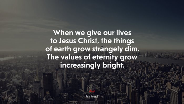 When we give our lives to Jesus Christ, the things of earth grow strangely dim. The values of eternity grow increasingly bright. | David Jeremiah quote