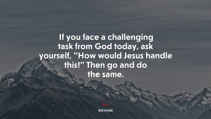 If you face a challenging task from God today, ask yourself, “How would Jesus handle this?” Then go and do the same. | David Jeremiah quote