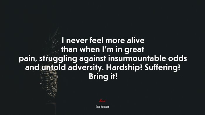 I never feel more alive than when I’m in great pain, struggling against insurmountable odds and untold adversity. Hardship? Suffering? Bring it! | Dean Karnazes quote