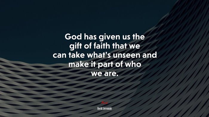 God has given us the gift of faith that we can take what’s unseen and make it part of who we are. | David Jeremiah quote