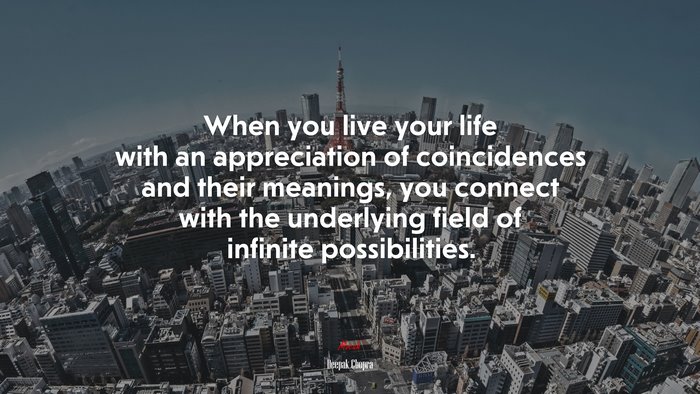 When you live your life with an appreciation of coincidences and their meanings, you connect with the underlying field of infinite possibilities. | Deepak Chopra quote