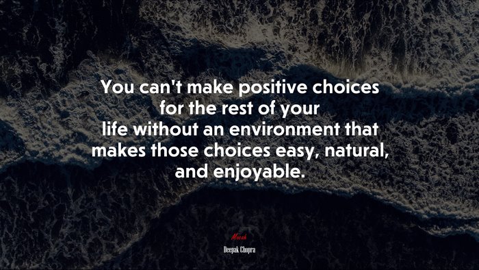 You can’t make positive choices for the rest of your life without an environment that makes those choices easy, natural, and enjoyable. | Deepak Chopra quote