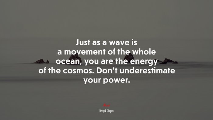 Just as a wave is a movement of the whole ocean, you are the energy of the cosmos. Don’t underestimate your power. | Deepak Chopra quote