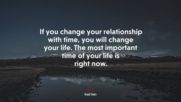 If you change your relationship with time, you will change your life. The most important time of your life is right now. | Deepak Chopra quote