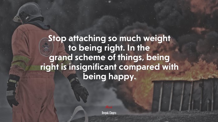 Stop attaching so much weight to being right. In the grand scheme of things, being right is insignificant compared with being happy. | Deepak Chopra quote
