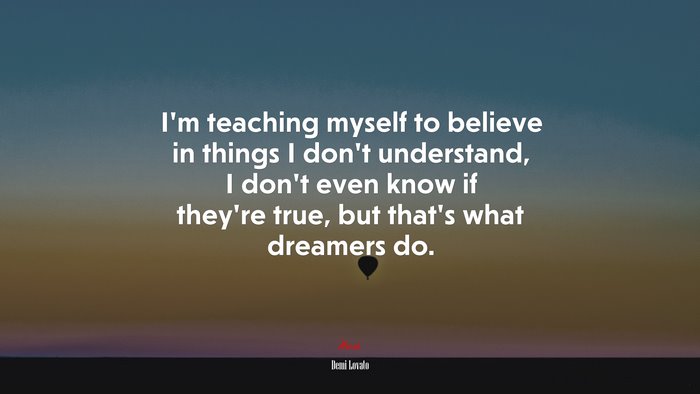 I’m teaching myself to believe in things I don’t understand, I don’t even know if they’re true, but that’s what dreamers do. | Demi Lovato quote