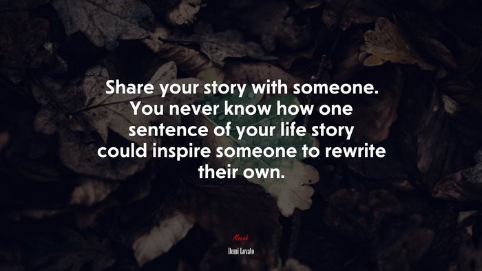 Share your story with someone. You never know how one sentence of your life story could inspire someone to rewrite their own. | Demi Lovato quote