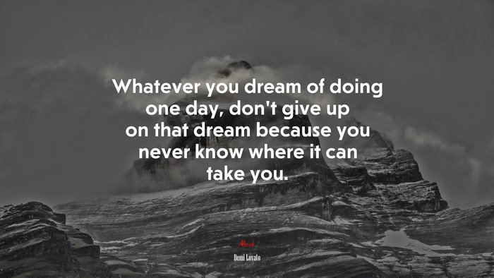 Whatever you dream of doing one day, don’t give up on that dream because you never know where it can take you. | Demi Lovato quote
