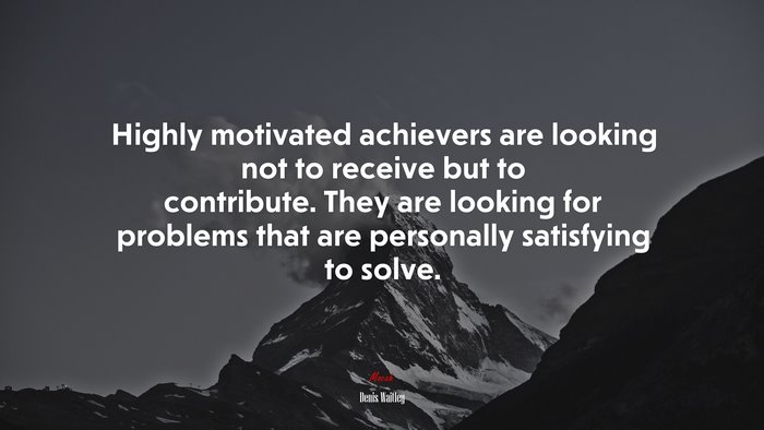 Highly motivated achievers are looking not to receive but to contribute. They are looking for problems that are personally satisfying to solve. | Denis Waitley quote