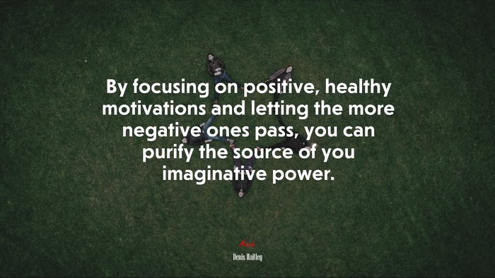 By focusing on positive, healthy motivations and letting the more negative ones pass, you can purify the source of you imaginative power. | Denis Waitley quote
