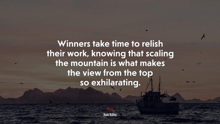 Winners take time to relish their work, knowing that scaling the mountain is what makes the view from the top so exhilarating. | Denis Waitley quote