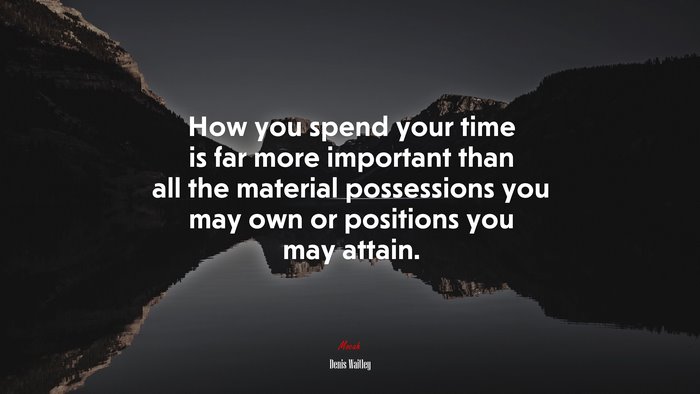 How you spend your time is far more important than all the material possessions you may own or positions you may attain. | Denis Waitley quote