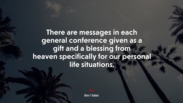 There are messages in each general conference given as a gift and a blessing from heaven specifically for our personal life situations. | Dieter F. Uchtdorf quote