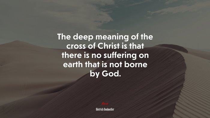 The deep meaning of the cross of Christ is that there is no suffering on earth that is not borne by God. | Dietrich Bonhoeffer quote