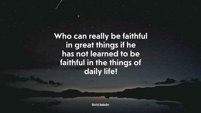 Who can really be faithful in great things if he has not learned to be faithful in the things of daily life? | Dietrich Bonhoeffer quote