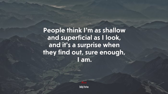 People think I’m as shallow and superficial as I look, and it’s a surprise when they find out, sure enough, I am. | Dolly Parton quote