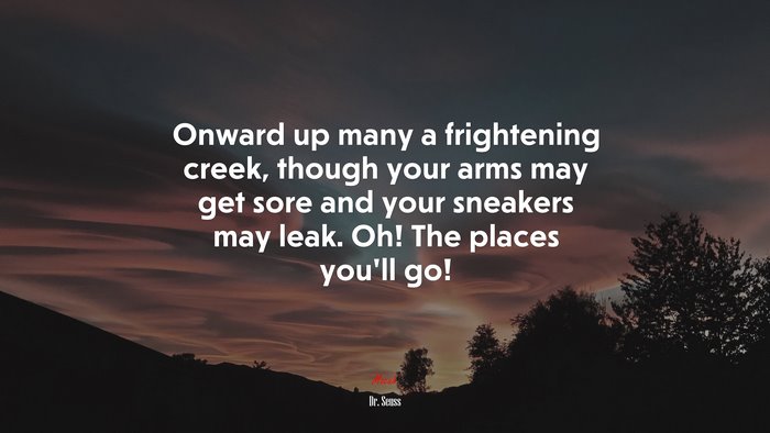 Onward up many a frightening creek, though your arms may get sore and your sneakers may leak. Oh! The places you’ll go! | Dr. Seuss quote