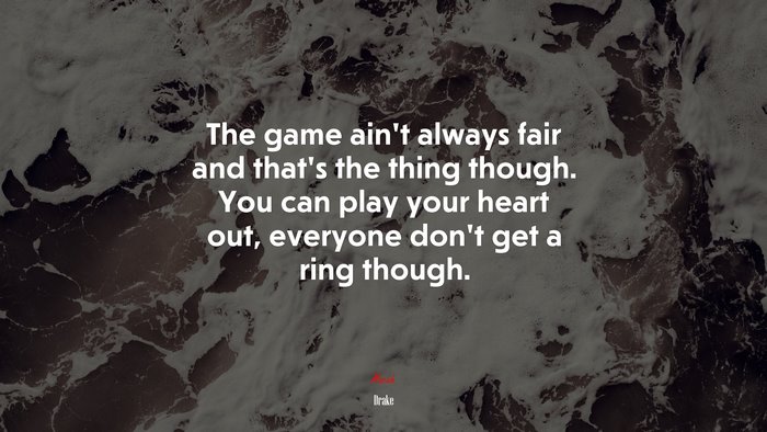 The game ain’t always fair and that’s the thing though. You can play your heart out, everyone don’t get a ring though. | Drake quote
