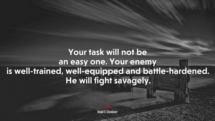 Your task will not be an easy one. Your enemy is well-trained, well-equipped and battle-hardened. He will fight savagely. | Dwight D. Eisenhower quote