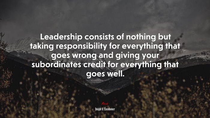 Leadership consists of nothing but taking responsibility for everything that goes wrong and giving your subordinates credit for everything that goes well. | Dwight D. Eisenhower quote