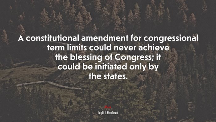A constitutional amendment for congressional term limits could never achieve the blessing of Congress; it could be initiated only by the states. | Dwight D. Eisenhower quote