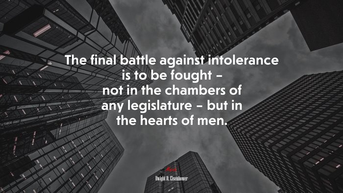 The final battle against intolerance is to be fought – not in the chambers of any legislature – but in the hearts of men. | Dwight D. Eisenhower quote