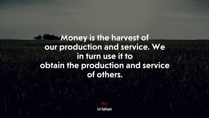 Money is the harvest of our production and service. We in turn use it to obtain the production and service of others. | Earl Nightingale quote