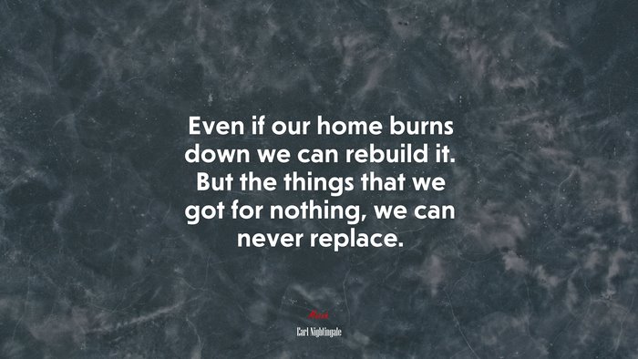 Even if our home burns down we can rebuild it. But the things that we got for nothing, we can never replace. | Earl Nightingale quote