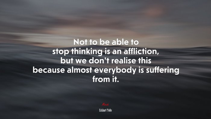Not to be able to stop thinking is an affliction, but we don’t realise this because almost everybody is suffering from it. | Eckhart Tolle quote