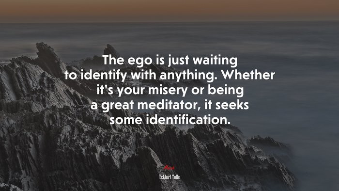 The ego is just waiting to identify with anything. Whether it’s your misery or being a great meditator, it seeks some identification. | Eckhart Tolle quote