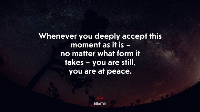 Whenever you deeply accept this moment as it is – no matter what form it takes – you are still, you are at peace. | Eckhart Tolle quote