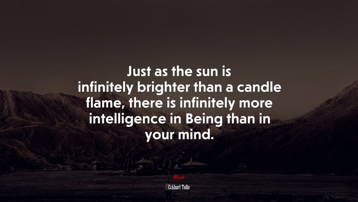 Just as the sun is infinitely brighter than a candle flame, there is infinitely more intelligence in Being than in your mind. | Eckhart Tolle quote