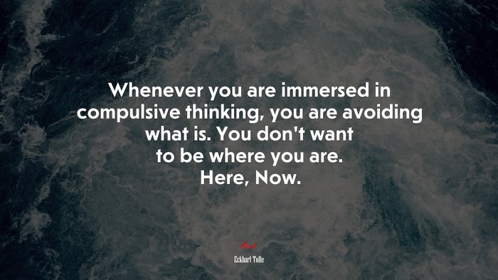 Whenever you are immersed in compulsive thinking, you are avoiding what is. You don’t want to be where you are. Here, Now. | Eckhart Tolle quote