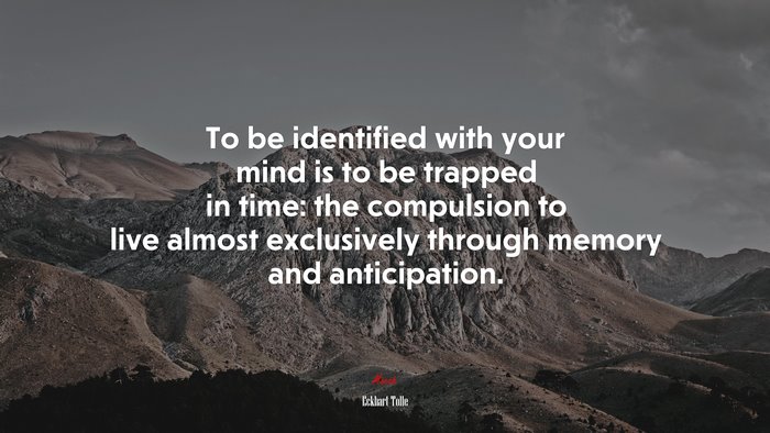 To be identified with your mind is to be trapped in time: the compulsion to live almost exclusively through memory and anticipation. | Eckhart Tolle quote