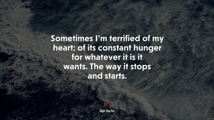 Sometimes I’m terrified of my heart; of its constant hunger for whatever it is it wants. The way it stops and starts. | Edgar Allan Poe quote