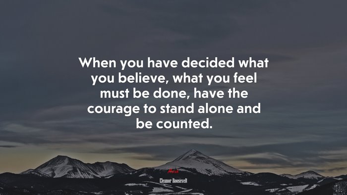 When you have decided what you believe, what you feel must be done, have the courage to stand alone and be counted. | Eleanor Roosevelt quote