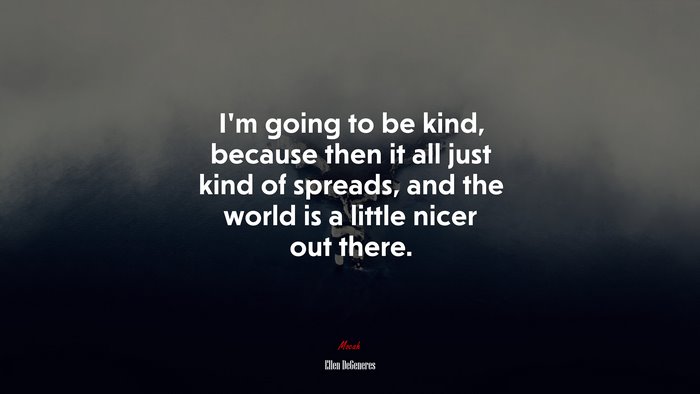 I’m going to be kind, because then it all just kind of spreads, and the world is a little nicer out there. | Ellen DeGeneres quote