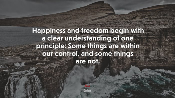 Happiness and freedom begin with a clear understanding of one principle: Some things are within our control, and some things are not. | Epictetus quote