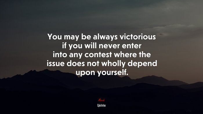 You may be always victorious if you will never enter into any contest where the issue does not wholly depend upon yourself. | Epictetus quote